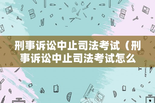 刑事訴訟中止司法考試（刑事訴訟中止司法考試怎么辦）