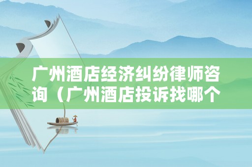 廣州酒店經(jīng)濟(jì)糾紛律師咨詢（廣州酒店投訴找哪個(gè)部門）