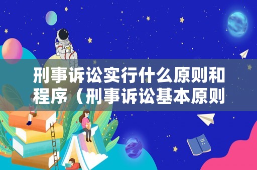刑事訴訟實(shí)行什么原則和程序（刑事訴訟基本原則包含哪些,如何理解?）