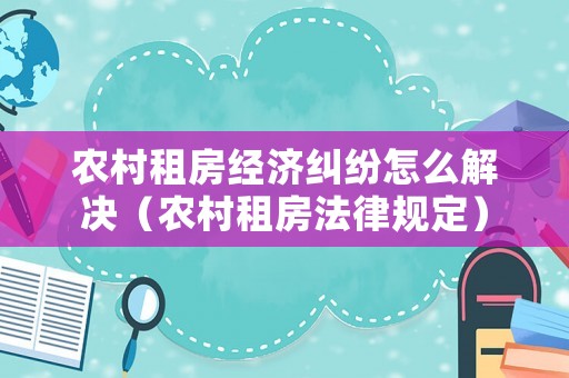 農村租房經濟糾紛怎么解決（農村租房法律規定）