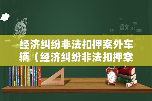 經濟糾紛非法扣押案外車輛（經濟糾紛非法扣押案外車輛怎么處理）