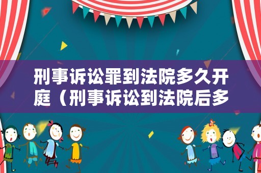 刑事訴訟罪到法院多久開庭（刑事訴訟到法院后多久能開庭）