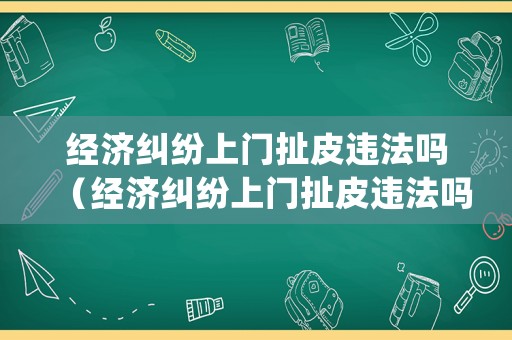 經濟糾紛上門扯皮違法嗎（經濟糾紛上門扯皮違法嗎怎么處罰）