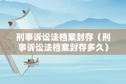 刑事訴訟法檔案封存（刑事訴訟法檔案封存多久）