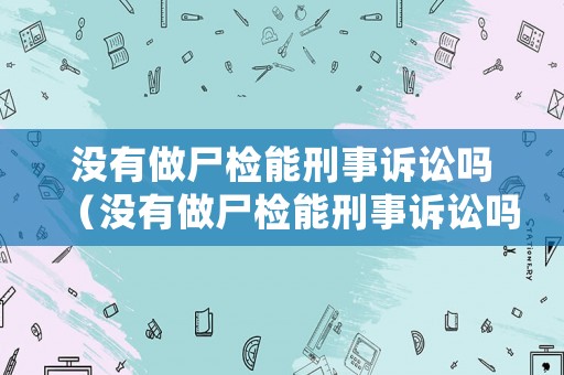 沒有做尸檢能刑事訴訟嗎（沒有做尸檢能刑事訴訟嗎怎么處理）