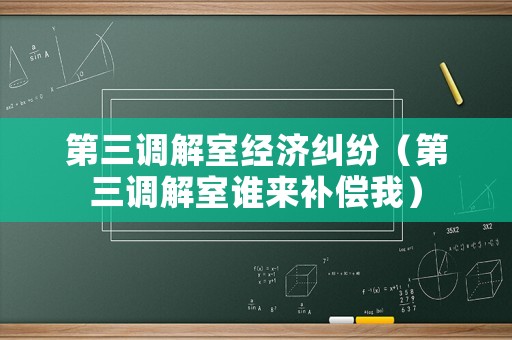 第三調(diào)解室經(jīng)濟糾紛（第三調(diào)解室誰來補償我）