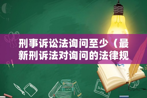 刑事訴訟法詢問至少（最新刑訴法對詢問的法律規(guī)定有哪些）