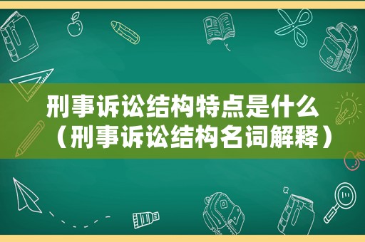 刑事訴訟結(jié)構(gòu)特點(diǎn)是什么（刑事訴訟結(jié)構(gòu)名詞解釋）