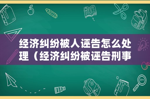 經濟糾紛被人誣告怎么處理（經濟糾紛被誣告刑事案件）