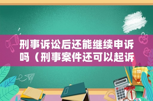 刑事訴訟后還能繼續(xù)申訴嗎（刑事案件還可以起訴嗎）