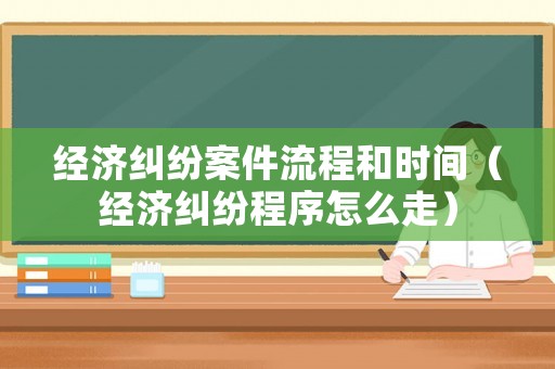 經(jīng)濟(jì)糾紛案件流程和時(shí)間（經(jīng)濟(jì)糾紛程序怎么走）