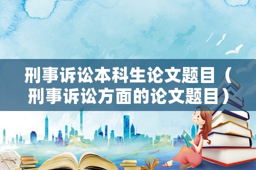 刑事訴訟本科生論文題目（刑事訴訟方面的論文題目）