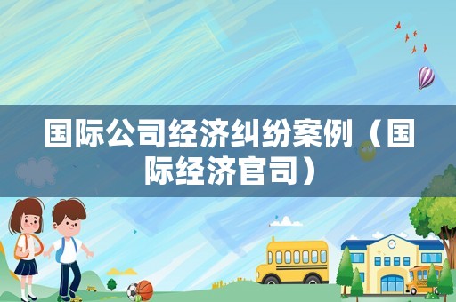 國際公司經濟糾紛案例（國際經濟官司）