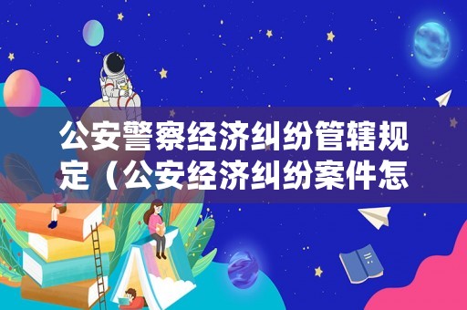 公安警察經濟糾紛管轄規定（公安經濟糾紛案件怎么處理）