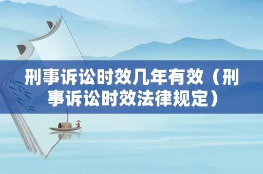 刑事訴訟時效幾年有效（刑事訴訟時效法律規定）