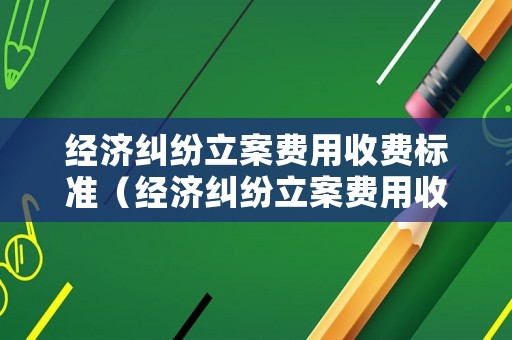 經濟糾紛立案費用收費標準（經濟糾紛立案費用收費標準最新）