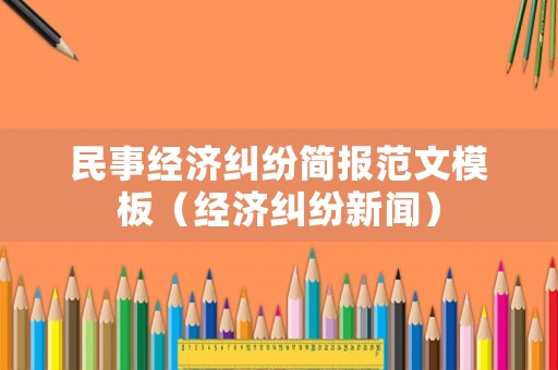 民事經濟糾紛簡報范文模板（經濟糾紛新聞）