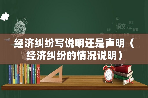 經濟糾紛寫說明還是聲明（經濟糾紛的情況說明）