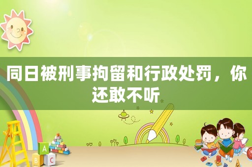同日被刑事拘留和行政處罰，你還敢不聽(tīng)