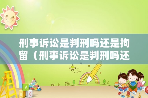 刑事訴訟是判刑嗎還是拘留（刑事訴訟是判刑嗎還是拘留呢）
