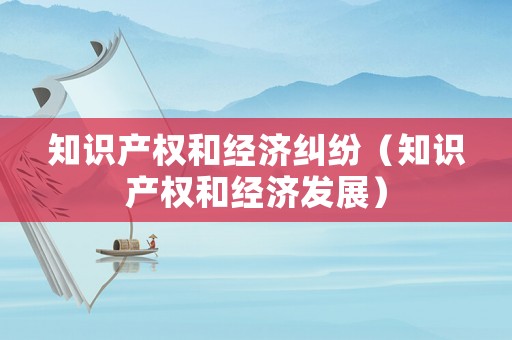 知識產(chǎn)權(quán)和經(jīng)濟糾紛（知識產(chǎn)權(quán)和經(jīng)濟發(fā)展）