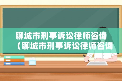 聊城市刑事訴訟律師咨詢（聊城市刑事訴訟律師咨詢熱線）