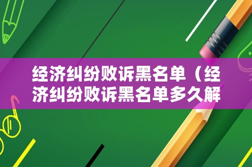 經(jīng)濟糾紛敗訴黑名單（經(jīng)濟糾紛敗訴黑名單多久解除）