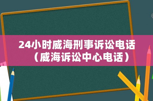 24小時威海刑事訴訟電話（威海訴訟中心電話）