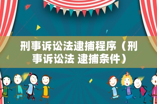 刑事訴訟法逮捕程序（刑事訴訟法 逮捕條件）