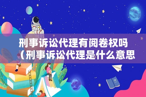 刑事訴訟代理有閱卷權嗎（刑事訴訟代理是什么意思）