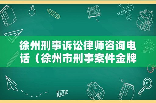 徐州刑事訴訟律師咨詢電話（徐州市刑事案件金牌律師）