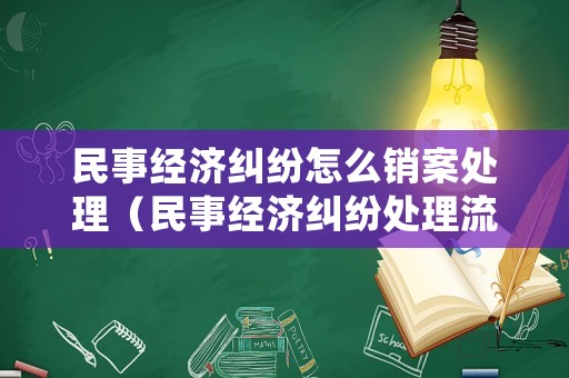 民事經(jīng)濟(jì)糾紛怎么銷(xiāo)案處理（民事經(jīng)濟(jì)糾紛處理流程）