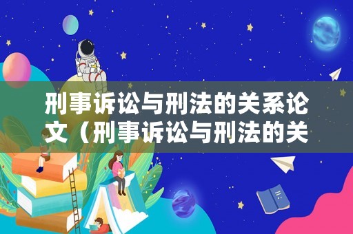 刑事訴訟與刑法的關(guān)系論文（刑事訴訟與刑法的關(guān)系論文范文）