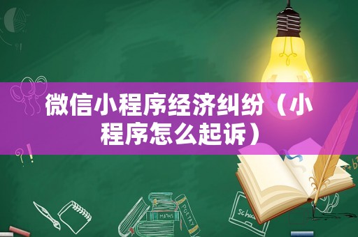 微信小程序經濟糾紛（小程序怎么起訴）