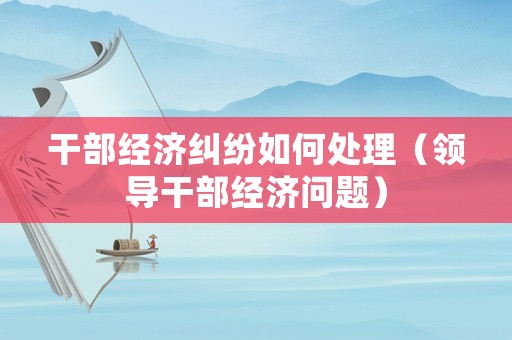 干部經濟糾紛如何處理（領導干部經濟問題）