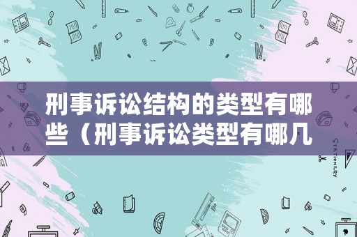 刑事訴訟結(jié)構(gòu)的類型有哪些（刑事訴訟類型有哪幾種）