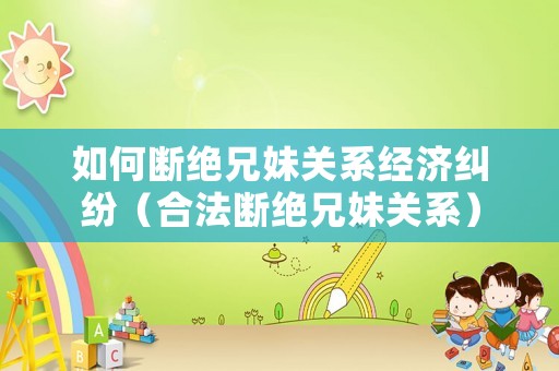 如何斷絕兄妹關系經濟糾紛（合法斷絕兄妹關系）