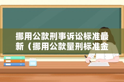 挪用公款刑事訴訟標(biāo)準(zhǔn)最新（挪用公款量刑標(biāo)準(zhǔn)金額2020）