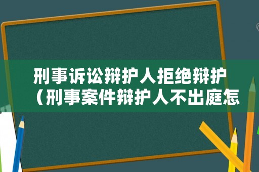 刑事訴訟辯護人拒絕辯護（刑事案件辯護人不出庭怎么辦）