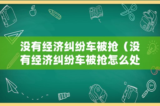 沒有經濟糾紛車被搶（沒有經濟糾紛車被搶怎么處理）