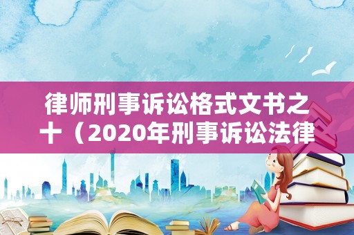 律師刑事訴訟格式文書之十（2020年刑事訴訟法律文書格式）