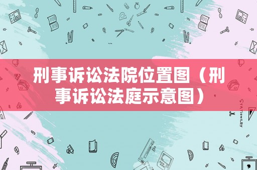 刑事訴訟法院位置圖（刑事訴訟法庭示意圖）