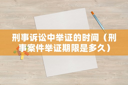 刑事訴訟中舉證的時間（刑事案件舉證期限是多久）