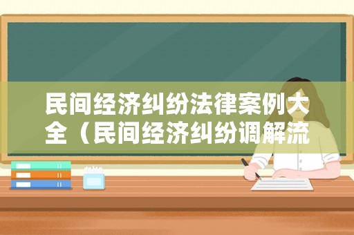 民間經濟糾紛法律案例大全（民間經濟糾紛調解流程）
