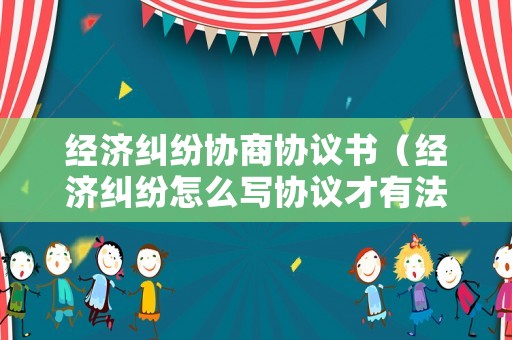 經濟糾紛協商協議書（經濟糾紛怎么寫協議才有法律效益）