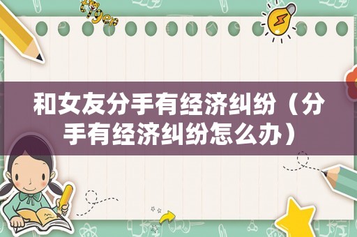 和女友分手有經濟糾紛（分手有經濟糾紛怎么辦）