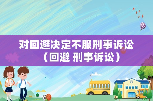 對回避決定不服刑事訴訟（回避 刑事訴訟）