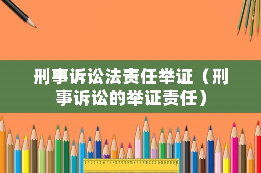 刑事訴訟法責任舉證（刑事訴訟的舉證責任）