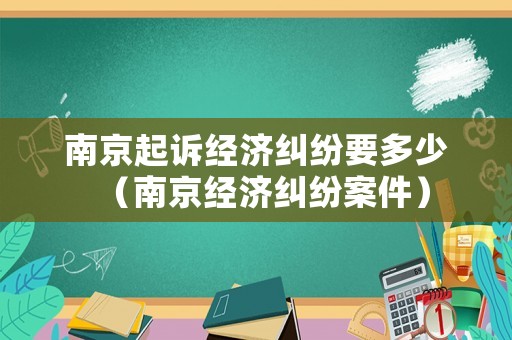 南京起訴經濟糾紛要多少（南京經濟糾紛案件）