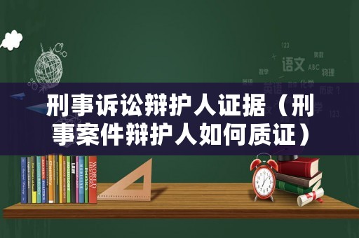 刑事訴訟辯護(hù)人證據(jù)（刑事案件辯護(hù)人如何質(zhì)證）